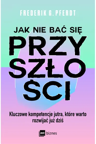 Jak nie ba� si� przysz�o�ci. Kluczowe kompetencje jutra, kt�re warto rozwija� ju� dzi� - G Pferdt Frederik