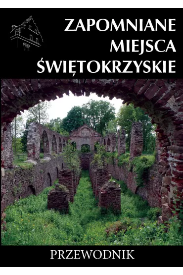 Zapomniane miejsca �wi�tokrzyskie. Przewodnik - Rafa� Jurkowski