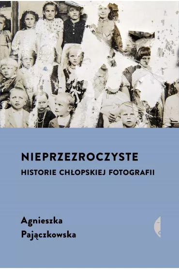 Nieprzezroczyste. Historie chopskiej fotografii - Agnieszka Pajczkowska