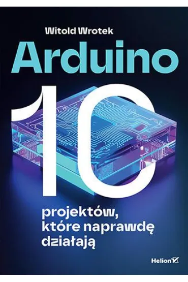 Arduino. 10 projekt�w, kt�re naprawd� dzia�aj� - Witold Wrotek