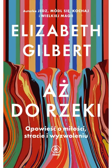 A� do rzeki. Opowie�� o mi�o�ci, stracie i wyzwoleniu - Elizabeth Gilbert