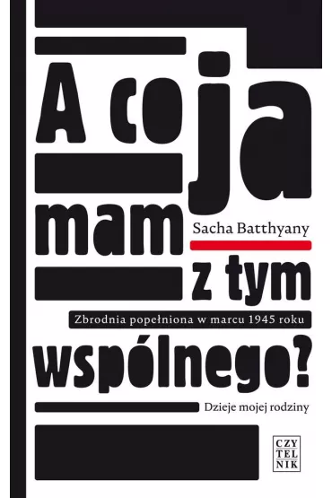 A co ja mam z tym wsp�lnego zbrodnia pope�niona w marcu 1945 dzieje mojej rodziny - Sacha Batthyany