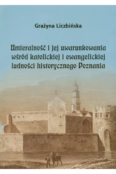Umieralno�� i jej uwarunkowania w�r�d katolickiej i ewangelickiej ludno�ci historycznego Poznania - Gra�yna Liczbi�ska