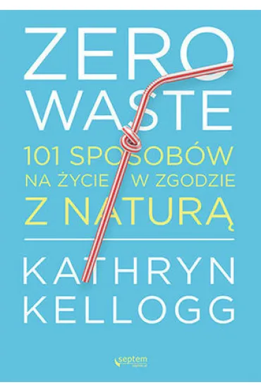 Zero waste. 101 sposob�w na �ycie w zgodzie z natur� - Kathryn  Kellogg