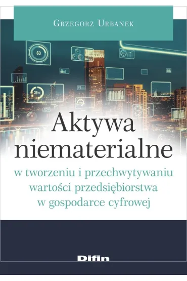 Aktywa niematerialne w tworzeniu i przechwytywaniu warto�ci przedsi�biorstwa w gospodarce cyfrowej - Grzegorz Urbanek