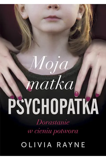 Moja matka psychopatka. Dorastanie w cieniu potwora - Olivia  Rayne