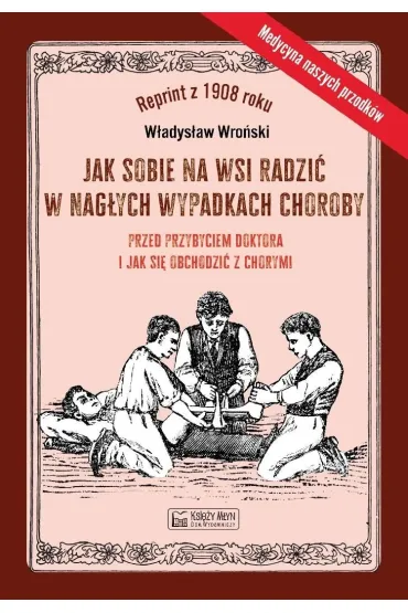 Jak sobie na wsi radzi� w nag�ych wypadkach choroby przed przybyciem doktora i jak si� obchodzi� z chorymi - W�adys�aw  Wro�ski