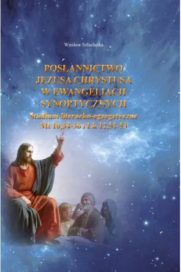 Pos�annictwo Jezusa Chrystusa w Ewangeliach Synoptycznych. Studium literacko-egzegetyczne Mt10,34-36 i �k 12,51-53 - Wies�aw Szlachetka