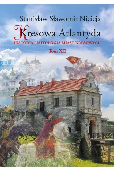 Historia i mitologia miast kresowych. Kresowa Atlantyda. Tom 12 - Stanis�aw S�awomir Nicieja