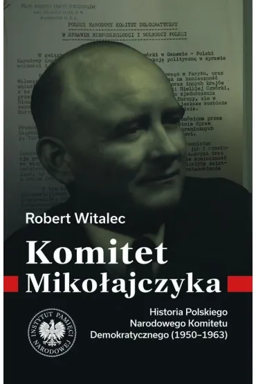 Komitet Miko�ajczyka. Historia Polskiego Narodowego Komitetu Demokratycznego (1950-1963) - Robert  Dr Witalec