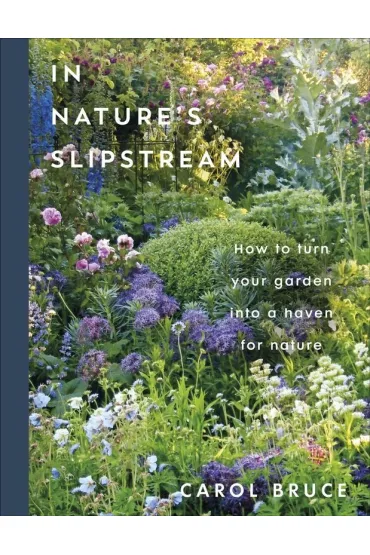 In Nature's Slipstream. How to Turn Your Garden into a Haven for Nature - Carol Bruce