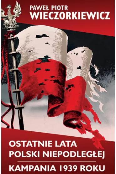 Ostatnie lata Polski Niepodleg�ej. Kampania 1939 roku - Pawe� Piotr Wieczorkiewicz