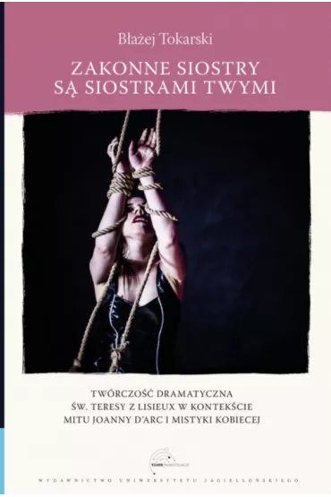 Zakonne siostry s� siostrami twymi. Tw�rczo�� dramatyczna �w. Teresy z Lisieux w kontek�cie mitu Joanny d`Arc i mistyki kobiecej - B�a�ej  Tokarski