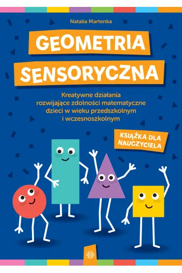 Geometria sensoryczna. Kreatywne dzia�ania rozwijaj�ce zdolno�ci matematyczne dzieci w wieku przedszkolnym i wczesnoszkolnym. Ksi��ka dla nauczyciela - Natalia Martenka