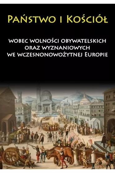 Pa�stwo i Ko�ci� wobec wolno�ci obywatelskich oraz wyznaniowych we wczesnonowo�ytnej Europie