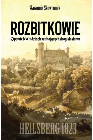 Rozbitkowie. Heilsberg roku 1823. Opowie�� o ludziach szukaj�cych drogi do domu - S�awomir Skowronek