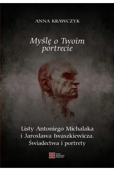 My�l� o Twoim portrecie. Listy Antoniego Michalaka i Jaros�awa Iwaszkiewicza. �wiadectwa i portrety - Anna Krawczyk