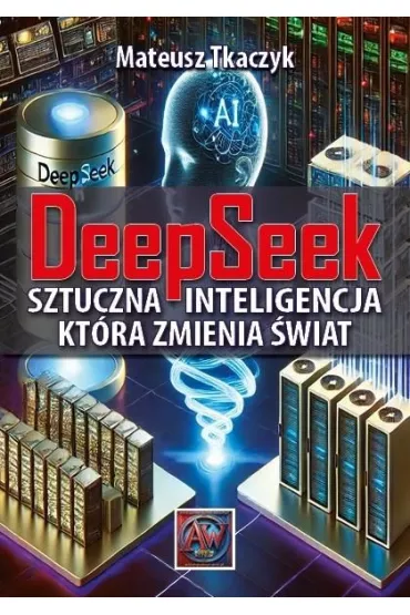 DeepSeek. Sztuczna Inteligencja,kt�ra zmienia �wiat - Mateusz Tkaczyk