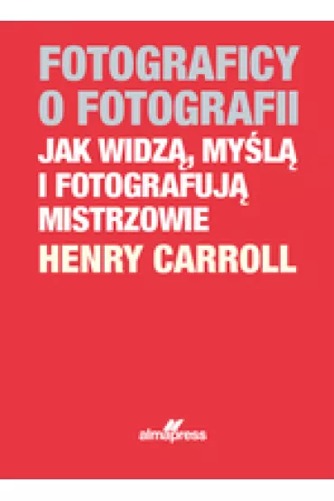 Fotograficy o fotografii. Jak widz�, my�l� i fotografuj� mistrzowie - Henry Carroll
