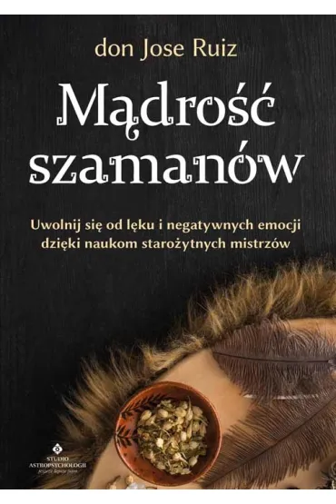 M�dro�� szaman�w. Uwolnij si� od l�ku i negatywnych emocji dzi�ki naukom staro�ytnych mistrz�w - Don  Jose Ruiz