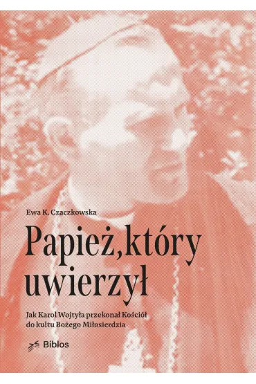 Papie�, kt�ry uwierzy�. Jak Karol Wojty�a przekona� Ko�ci� do kultu Bo�ego Mi�osierdzia - Ewa K. Czaczkowska