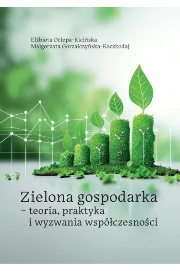 Zielona gospodarka - teoria, praktyka i wyzwania.. - Ma�gorzata Gorza�czy�ska-Koczkodaj, El�bieta  Ociepa-Kici�ska