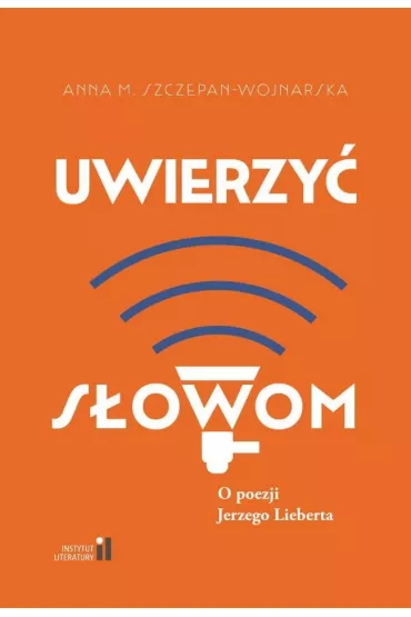 Uwierzy� s�owom. O poezji Jerzego Lieberta - Anna M. Szczepan-Wojnarska