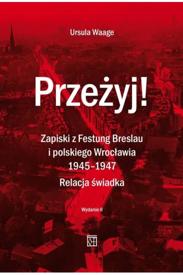 Prze�yj! Zapiski z Festung Breslau i polskiego Wroc�awia 1945-1947. Relacja �wiadka. (Wydanie 2 Poprawione) - Ursula Waage