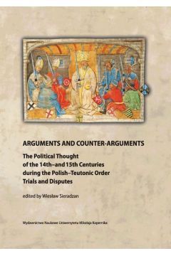 eBook Arguments and Counter-Arguments. The Political Thought of the 14th-and 15th Centuries during the Polish-Teutonic Order Trials and Disputes pdf