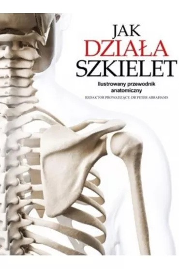 Jak dzia�a szkielet. Ilustrowany przewodnik anatomiczny - Peter H. Abrahams