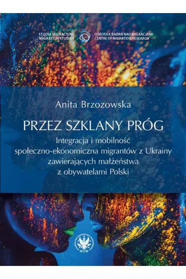 Przez szklany pr�g. Integracja i mobilno�� spo�eczno-ekonomiczna migrant�w z Ukrainy zawieraj�cych ma��e�stwa z obywatelami Polski - Anita Brzozowska