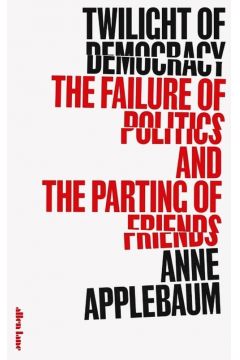 LA Applebaum. Twilight of Democracy. The Failure of Politics and the Parting of Friends
