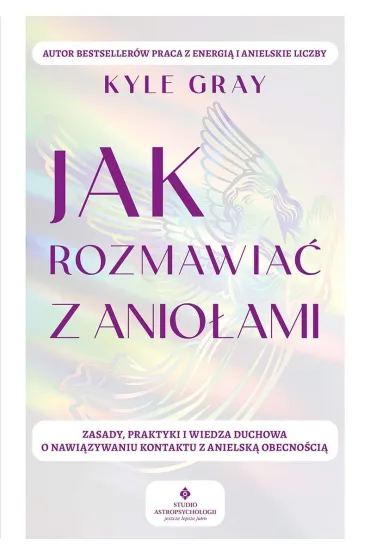 Jak rozmawia� z anio�ami.  Zasady, praktyki i wiedza duchowa o nawi�zywaniu kontaktu z anielsk� obecno�ci� - Kyle Gray