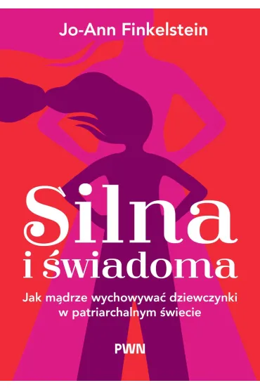 Silna i �wiadoma. Jak m�drze wychowywa� dziewczynki w patriarchalnym �wiecie - Jo-Ann Finkelstein