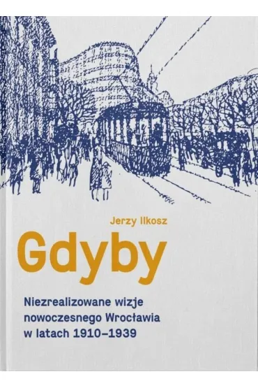 Gdyby. Niezrealizowane wizje nowoczesnego Wroc�awia w latach 1910-1939 - Jerzy  Ilkosz