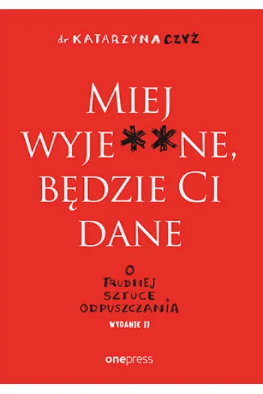 Miej wyje**ne, b�dzie Ci dane. O trudnej sztuce odpuszczania - Katarzyna  Czy�