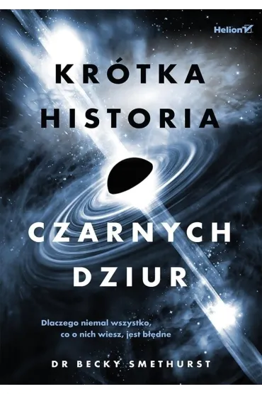 Kr�tka historia czarnych dziur. Dlaczego niemal wszystko, co o nich wiesz, jest b��dne - Becky Smethurst