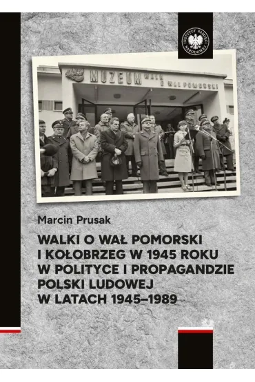 Walki o Wa� Pomorski i Ko�obrzeg w 1945 roku w polityce i propagandzie Polski Ludowej w latach 1945&ndash;1989 - Marcin  Prusak
