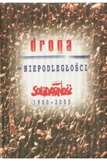 Droga do niepodleg�o�ci. Solidarno�� 1980-2005