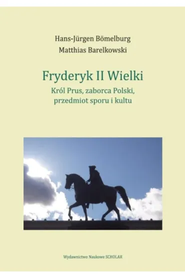 Fryderyk II Wielki. Kr�l Prus, zaborca Polski, przedmiot sporu i kultu - Hans-J�rgen B�melburg, Matthias Barelkowski