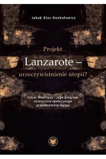 Projekt Lanzarote - urzeczywistnienie utopii? C�sar Manrique i jego program estetyczno-spo�ecznego przeobra�enia wyspy - Jakub Kloc Konko�owicz