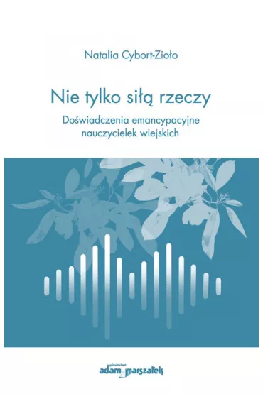 Nie tylko si�� rzeczy. Do�wiadczenia emancypacyjne nauczycielek wiejskich - Natalia Cybort-Zio�o