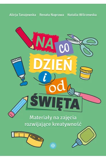 Na co dzie� i od �wi�ta materia�y na zaj�cia rozwijaj�ce kreatywno�� - Alicja Tanajewska, Renata Naprawa, Natalia Wilczewska