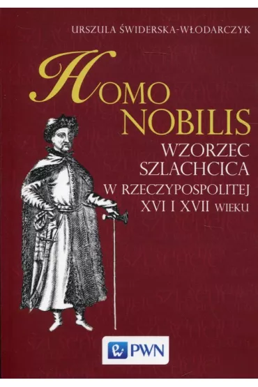 Homo nobilis. Wzorzec szlachcica w Rzeczypospolitej XVI i XVII wieku - Urszula �widerska-W�odarczyk