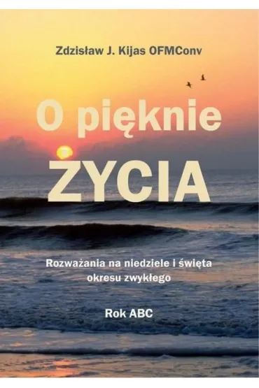 O pi�knie �ycia. Rozwa�ania na niedziele i �wi�ta okresu zwyk�ego - Zdzis�aw J�zef Kijas