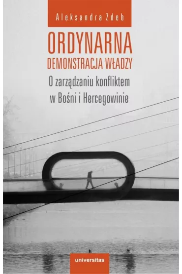 Ordynarna demonstracja w�adzy. O zarz�dzaniu konfliktem w Bo�ni i Hercegowinie - Aleksandra  Zdeb