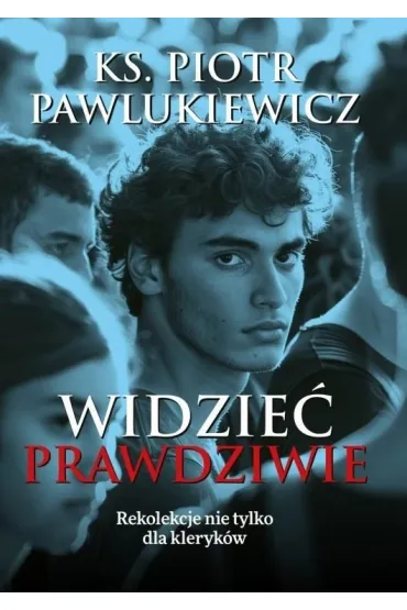 Widzie� prawdziwie. Rekolekcje nie tylko dla kleryk�w - Piotr Pawlukiewicz