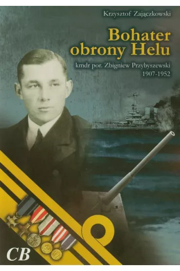 Bohater obrony Helu. Kmdr por. Zbigniew Przybyszewski (1907-1952) - Krzysztof Zaj�czkowski