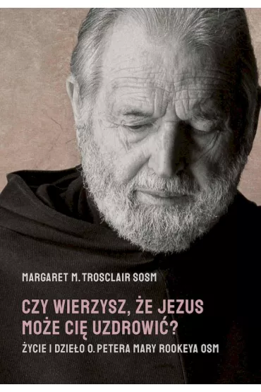 Czy wierzysz, �e Jezus mo�e ci� uzdrowi�? �ycie i dzie�o o. Petera Mary Rookeya OSM - Margaret M. Trosclair
