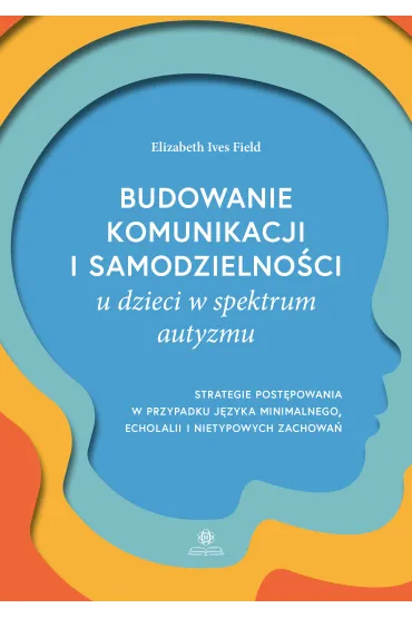 Budowanie komunikacji i samodzielno�ci u dzieci w spektrum autyzmu. Strategie post�powania w przypadku j�zyka minimalnego, echolalii i nietypowych zachowa� - Elizabeth  Ives Field